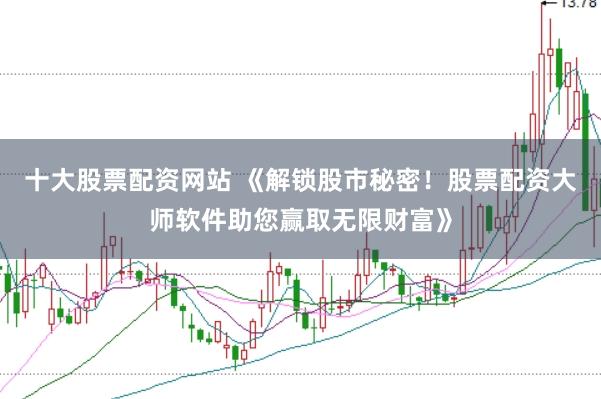 十大股票配资网站 《解锁股市秘密!股票配资大师软件助您赢取无限财富》