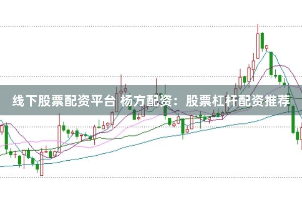 线下股票配资平台 杨方配资：股票杠杆配资推荐