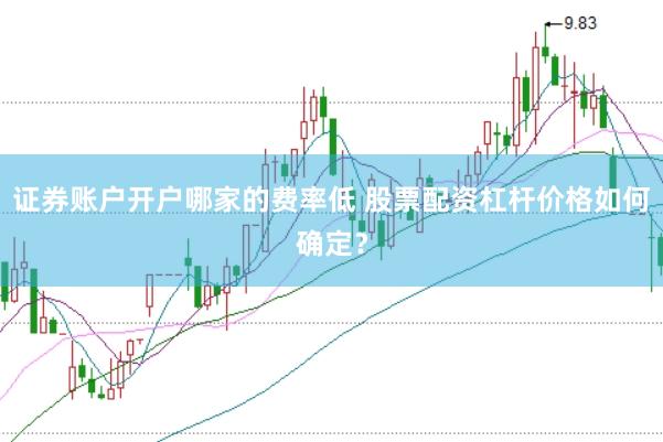 证券账户开户哪家的费率低 股票配资杠杆价格如何确定？