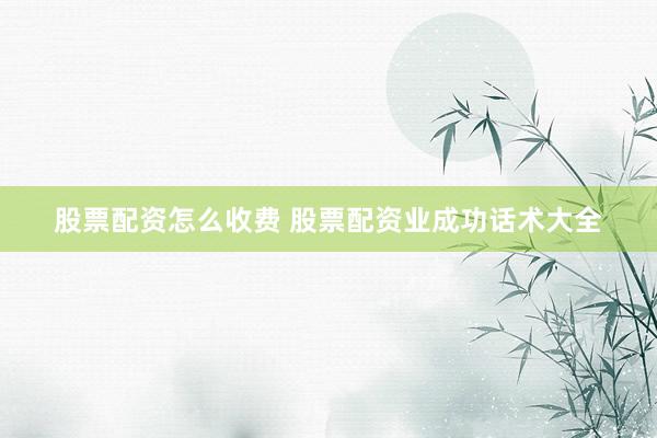 股票配资怎么收费 股票配资业成功话术大全