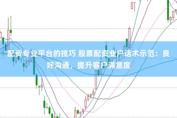 配资专业平台的技巧 股票配资业户话术示范：良好沟通，提升客户满意度