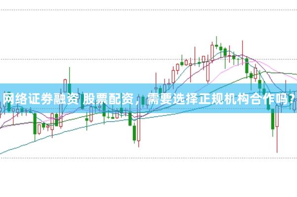 网络证劵融资 股票配资，需要选择正规机构合作吗？