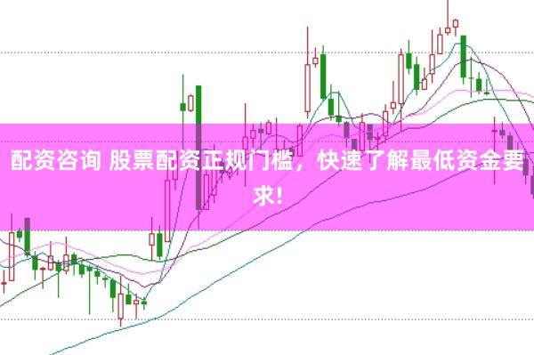 配资咨询 股票配资正规门槛，快速了解最低资金要求!
