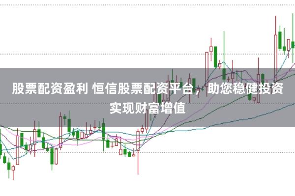 股票配资盈利 恒信股票配资平台，助您稳健投资实现财富增值