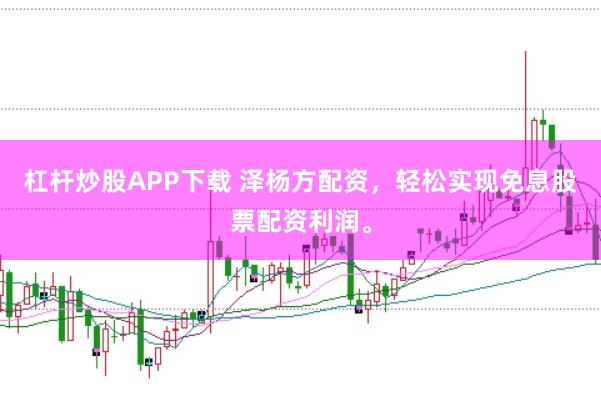 杠杆炒股APP下载 泽杨方配资，轻松实现免息股票配资利润。