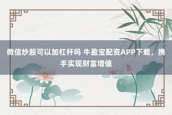 微信炒股可以加杠杆吗 牛盈宝配资APP下载，携手实现财富增值