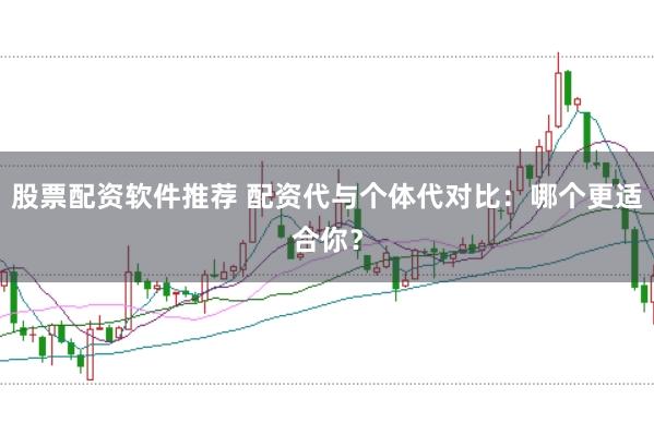 股票配资软件推荐 配资代与个体代对比：哪个更适合你？