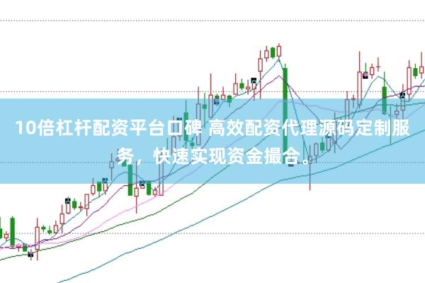 10倍杠杆配资平台口碑 高效配资代理源码定制服务，快速实现资金撮合。