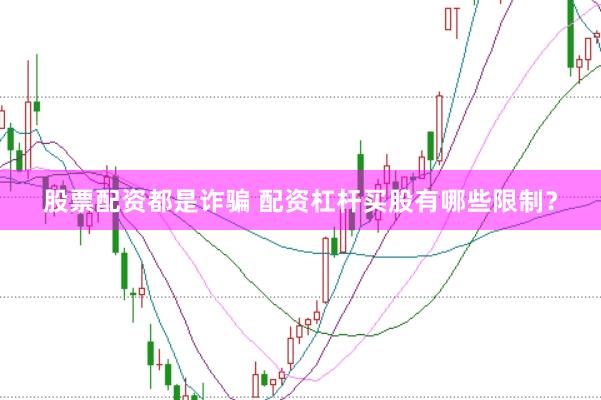 股票配资都是诈骗 配资杠杆买股有哪些限制？