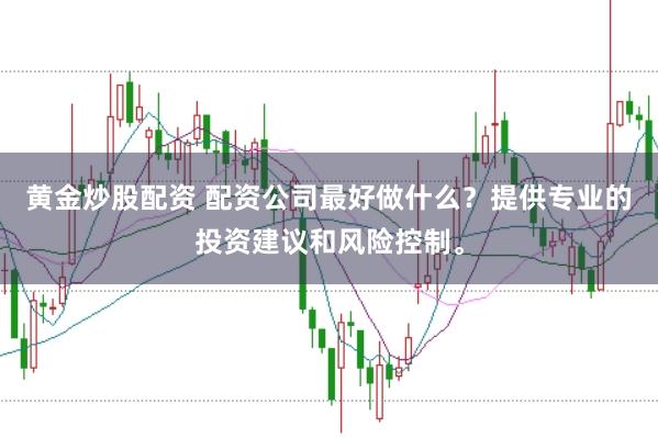 黄金炒股配资 配资公司最好做什么？提供专业的投资建议和风险控制。
