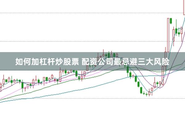 如何加杠杆炒股票 配资公司最忌避三大风险