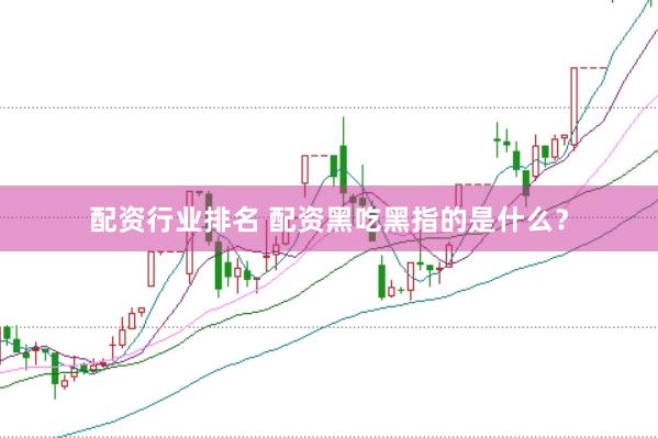 配资行业排名 配资黑吃黑指的是什么？