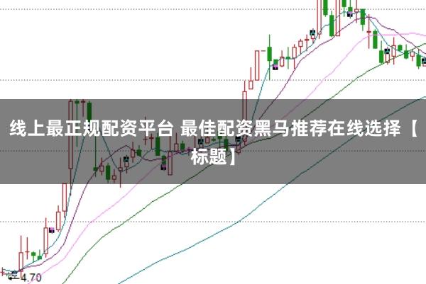 线上最正规配资平台 最佳配资黑马推荐在线选择【标题】