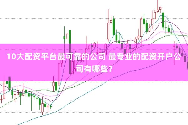 10大配资平台最可靠的公司 最专业的配资开户公司有哪些？