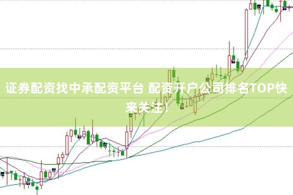 证券配资找中承配资平台 配资开户公司排名TOP快来关注！
