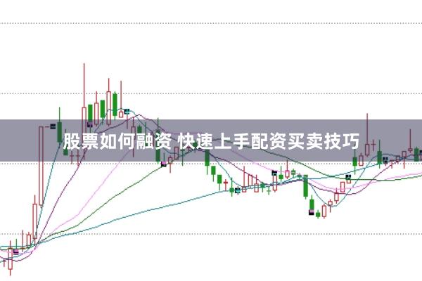 股票如何融资 快速上手配资买卖技巧