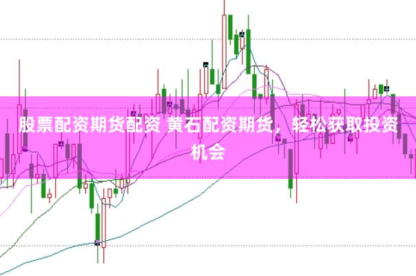 股票配资期货配资 黄石配资期货，轻松获取投资机会