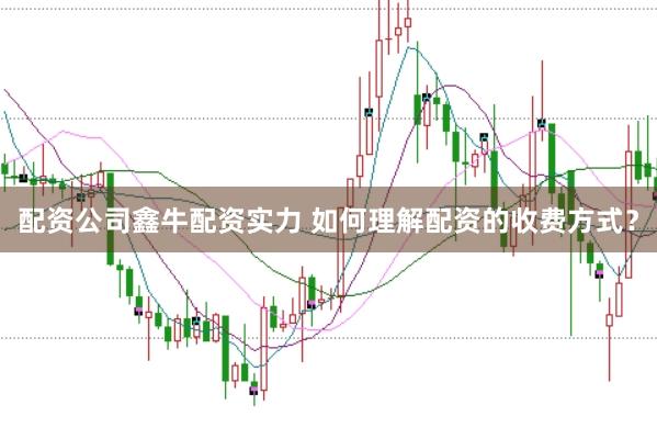 配资公司鑫牛配资实力 如何理解配资的收费方式？