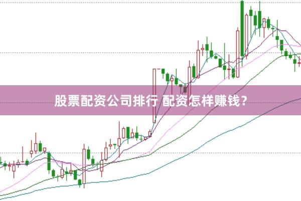 股票配资公司排行 配资怎样赚钱？
