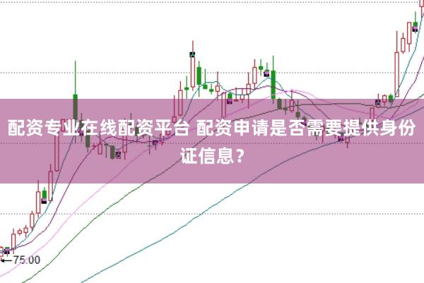 配资专业在线配资平台 配资申请是否需要提供身份证信息？