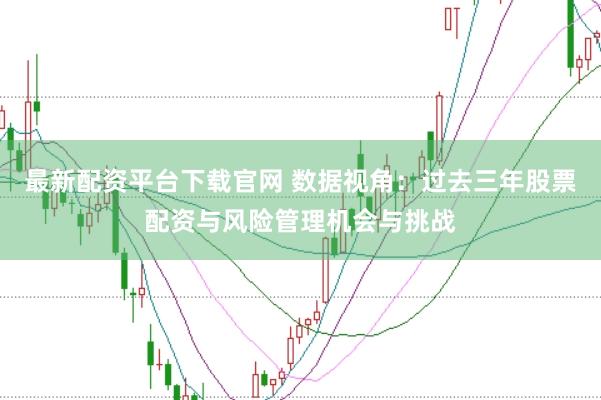 最新配资平台下载官网 数据视角：过去三年股票配资与风险管理机会与挑战