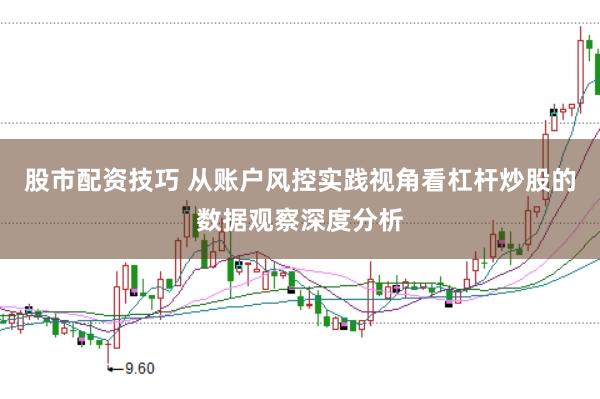 股市配资技巧 从账户风控实践视角看杠杆炒股的数据观察深度分析