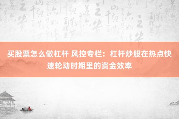买股票怎么做杠杆 风控专栏：杠杆炒股在热点快速轮动时期里的资金效率