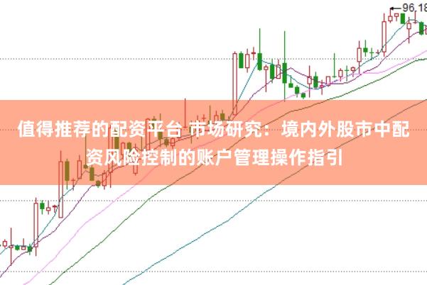 值得推荐的配资平台 市场研究：境内外股市中配资风险控制的账户管理操作指引