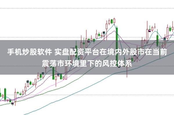 手机炒股软件 实盘配资平台在境内外股市在当前震荡市环境里下的风控体系
