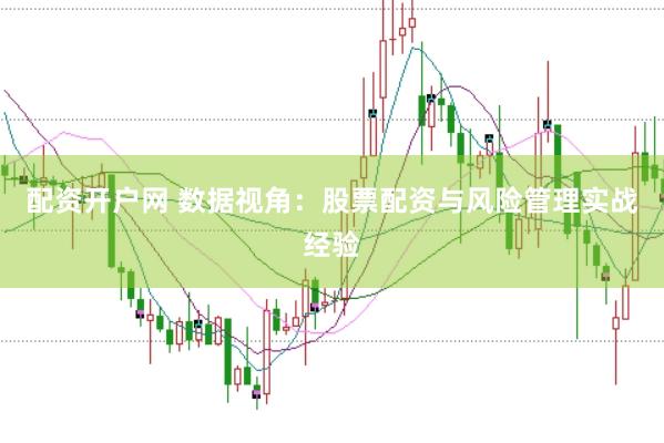 配资开户网 数据视角：股票配资与风险管理实战经验
