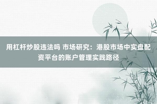 用杠杆炒股违法吗 市场研究:港股市场中实盘配资平台的账户管理实践路径