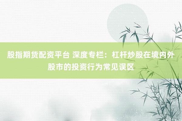 股指期货配资平台 深度专栏：杠杆炒股在境内外股市的投资行为常见误区