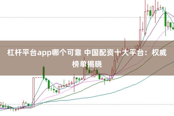 杠杆平台app哪个可靠 中国配资十大平台：权威榜单揭晓