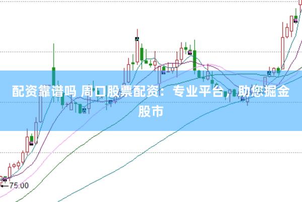 配资靠谱吗 周口股票配资：专业平台，助您掘金股市