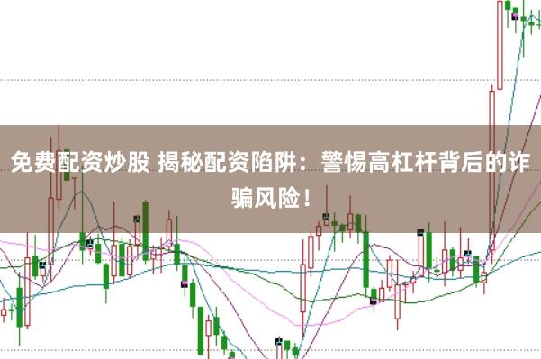 免费配资炒股 揭秘配资陷阱：警惕高杠杆背后的诈骗风险！
