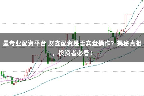 最专业配资平台 财鑫配资是否实盘操作？揭秘真相，投资者必看！