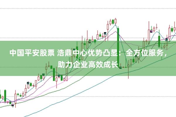 中国平安股票 浩鼎中心优势凸显：全方位服务，助力企业高效成长