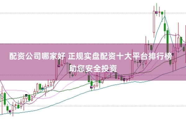 配资公司哪家好 正规实盘配资十大平台排行榜  助您安全投资