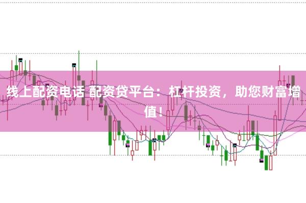 线上配资电话 配资贷平台：杠杆投资，助您财富增值！