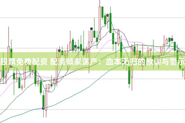 股票免费配资 配资倾家荡产：血本无归的教训与警示