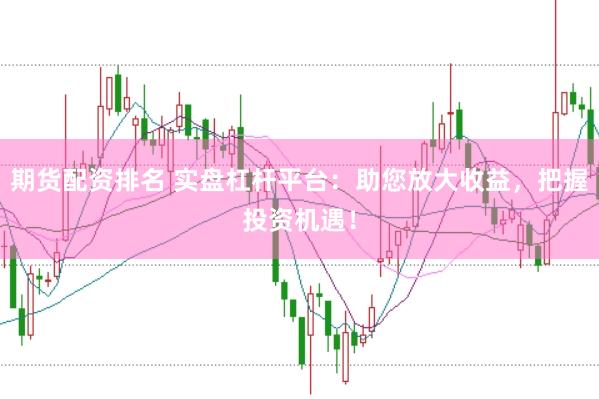 期货配资排名 实盘杠杆平台：助您放大收益，把握投资机遇！