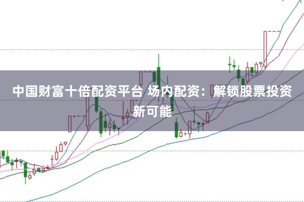 中国财富十倍配资平台 场内配资：解锁股票投资新可能