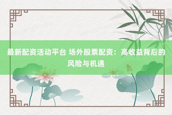 最新配资活动平台 场外股票配资：高收益背后的风险与机遇